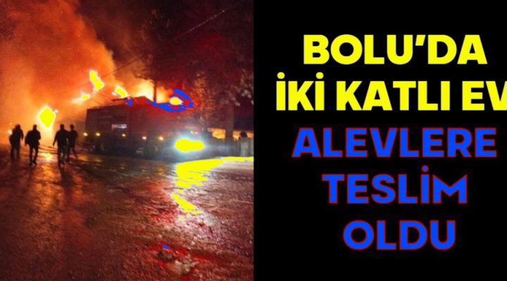 BOLU’DA İKİ KATLI EV ALEVLERE TESLİM OLDU