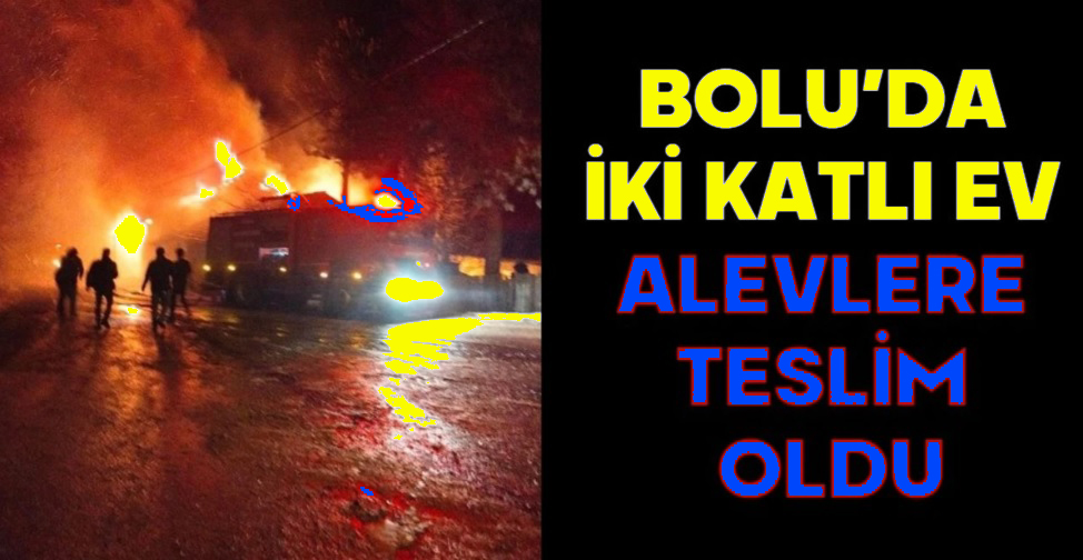 BOLU’DA İKİ KATLI EV ALEVLERE TESLİM OLDU